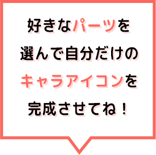 好きなパーツを 選んで自分だけの キャラアイコンを 完成させてね！